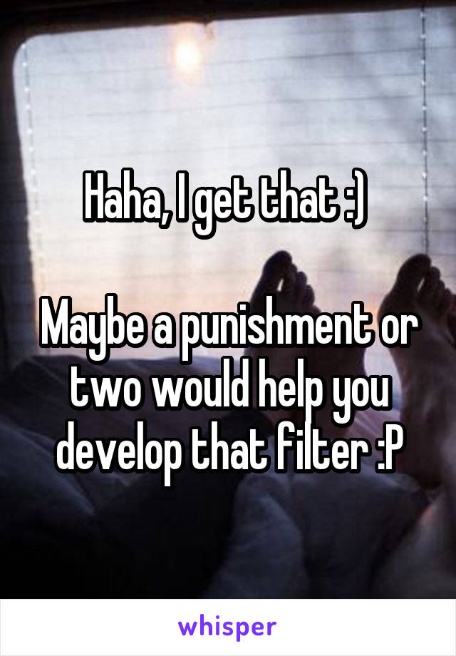 Haha, I get that :) 

Maybe a punishment or two would help you develop that filter :P