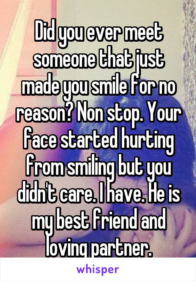 Did you ever meet someone that just made you smile for no reason? Non stop. Your face started hurting from smiling but you didn't care. I have. He is my best friend and loving partner.