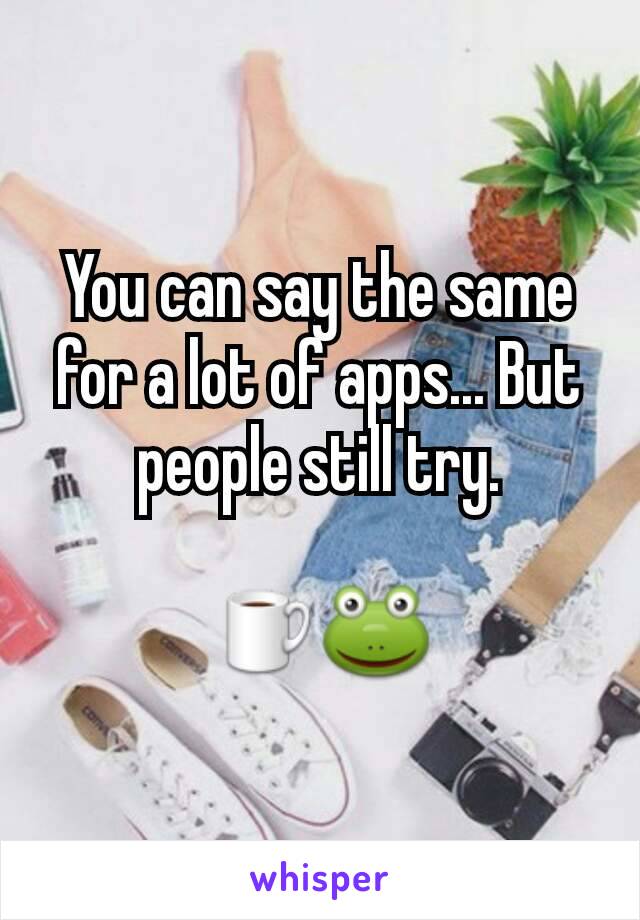 You can say the same for a lot of apps... But people still try.

☕🐸