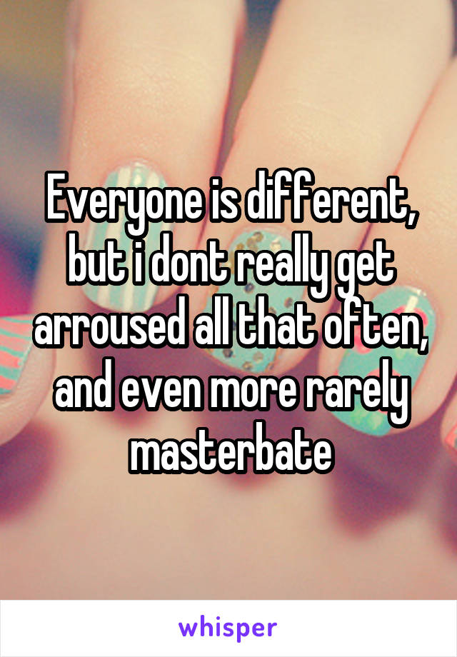 Everyone is different, but i dont really get arroused all that often, and even more rarely masterbate