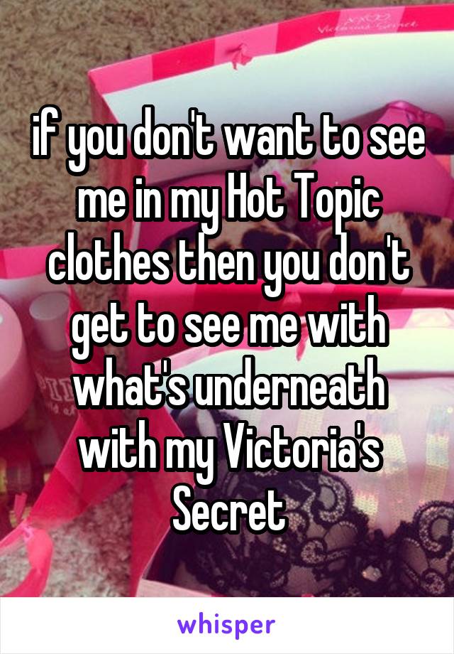 if you don't want to see me in my Hot Topic clothes then you don't get to see me with what's underneath with my Victoria's Secret