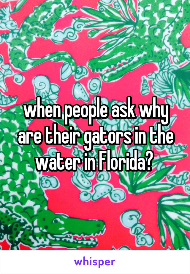 when people ask why are their gators in the water in Florida? 