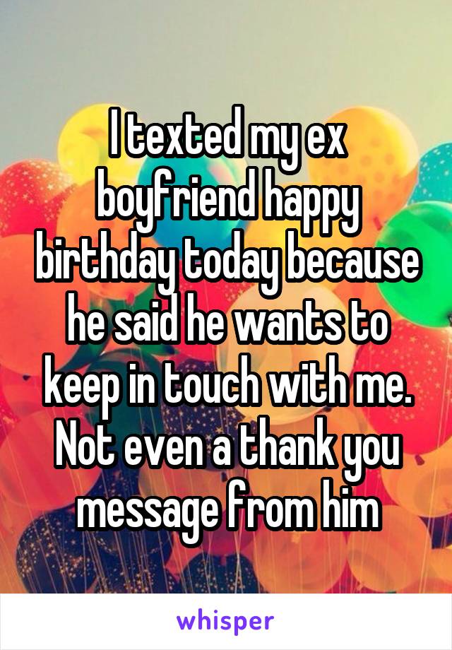 I texted my ex boyfriend happy birthday today because he said he wants to keep in touch with me. Not even a thank you message from him