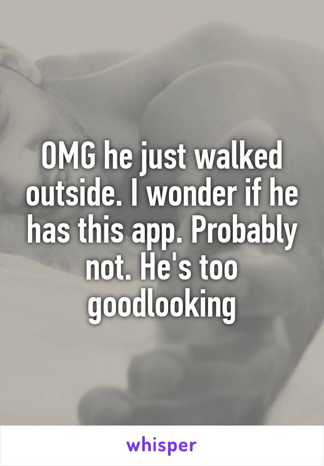 OMG he just walked outside. I wonder if he has this app. Probably not. He's too goodlooking