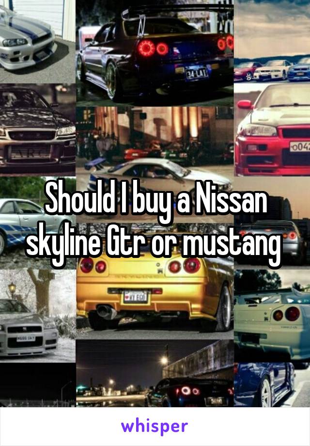 Should I buy a Nissan skyline Gtr or mustang 