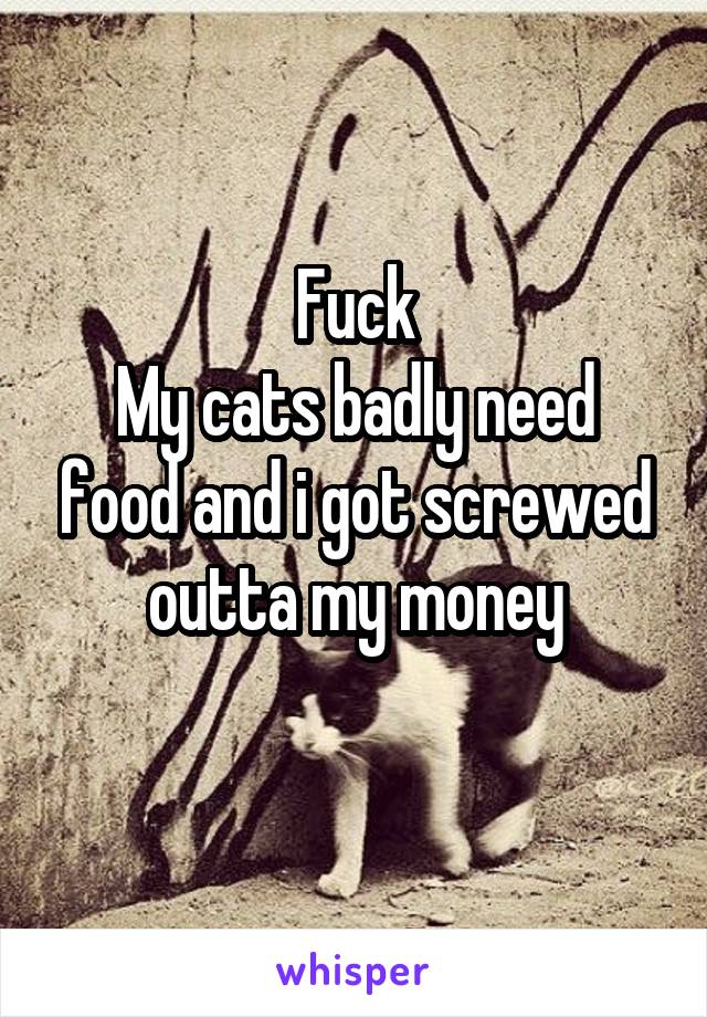 Fuck
My cats badly need food and i got screwed outta my money
