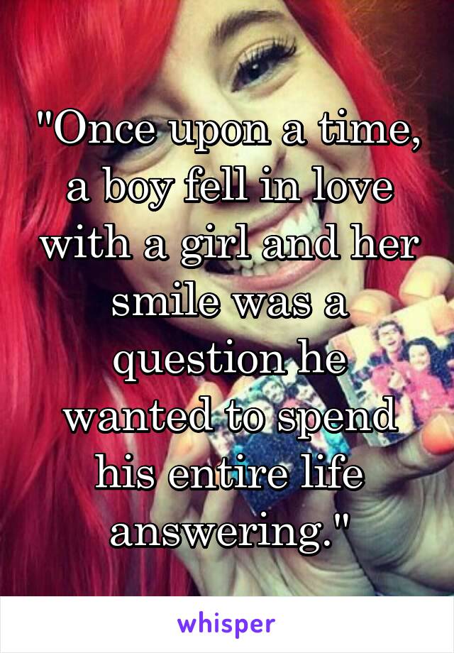 "Once upon a time, a boy fell in love with a girl and her smile was a question he wanted to spend his entire life answering."