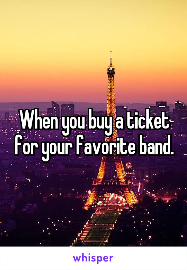 When you buy a ticket for your favorite band.