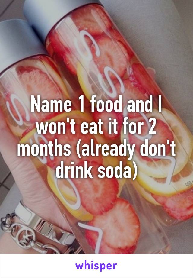 Name 1 food and I won't eat it for 2 months (already don't drink soda)