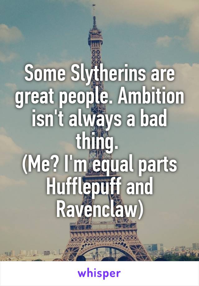 Some Slytherins are great people. Ambition isn't always a bad thing. 
(Me? I'm equal parts Hufflepuff and Ravenclaw)