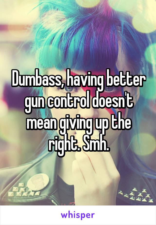 Dumbass, having better gun control doesn't mean giving up the right. Smh.