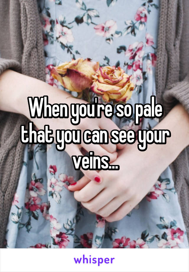 When you're so pale that you can see your veins...