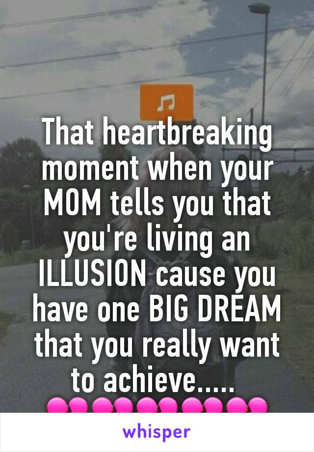 That heartbreaking moment when your MOM tells you that you're living an ILLUSION cause you have one BIG DREAM that you really want to achieve..... 
💔💔💔💔💔