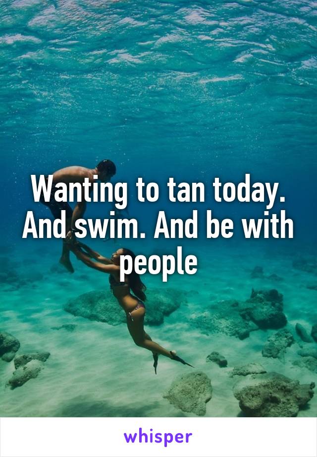 Wanting to tan today. And swim. And be with people