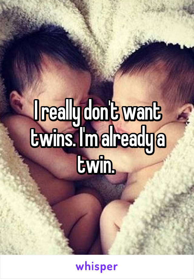 I really don't want twins. I'm already a twin. 