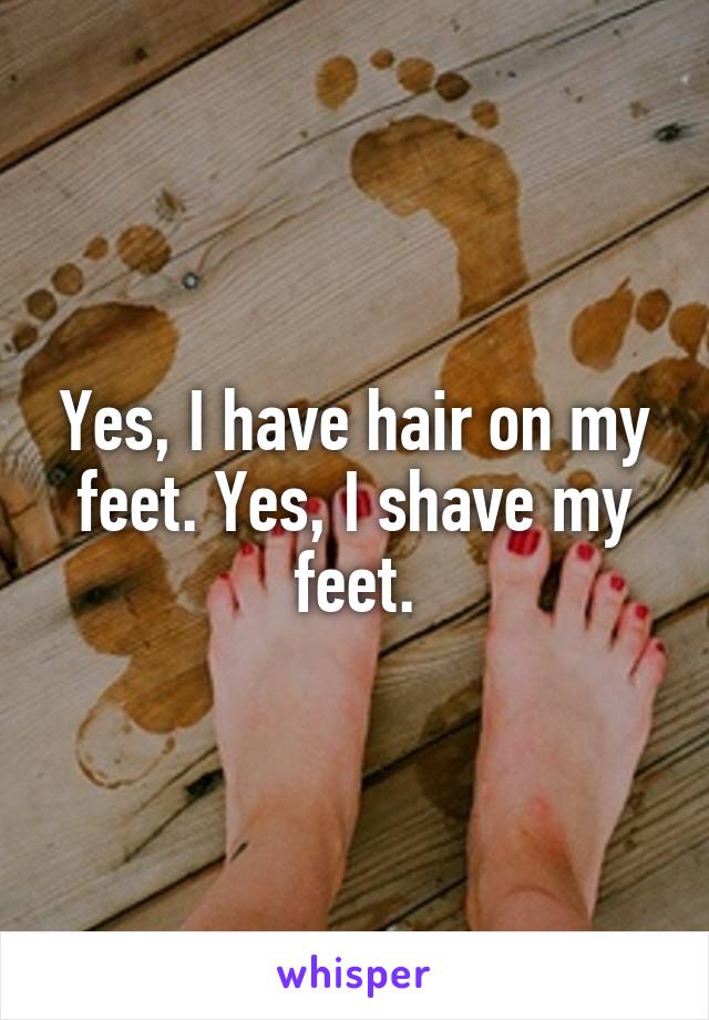 Yes, I have hair on my feet. Yes, I shave my feet.