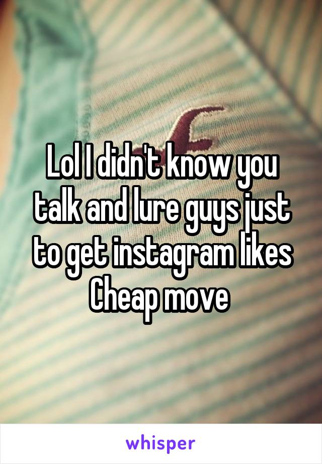 Lol I didn't know you talk and lure guys just to get instagram likes
Cheap move 