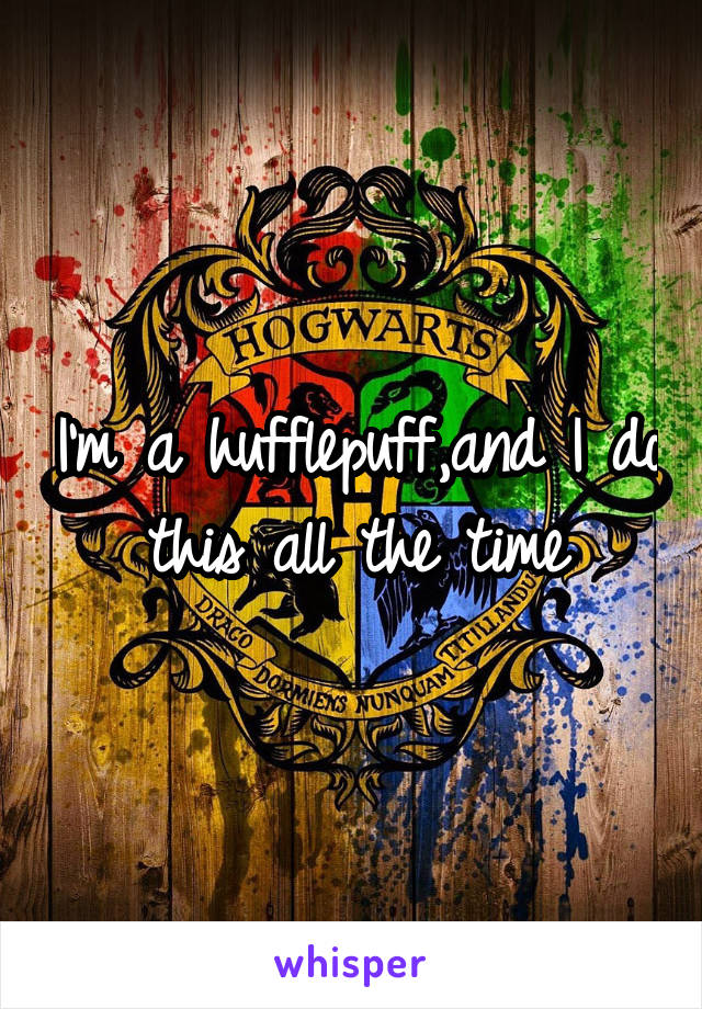 I'm a hufflepuff,and I do this all the time