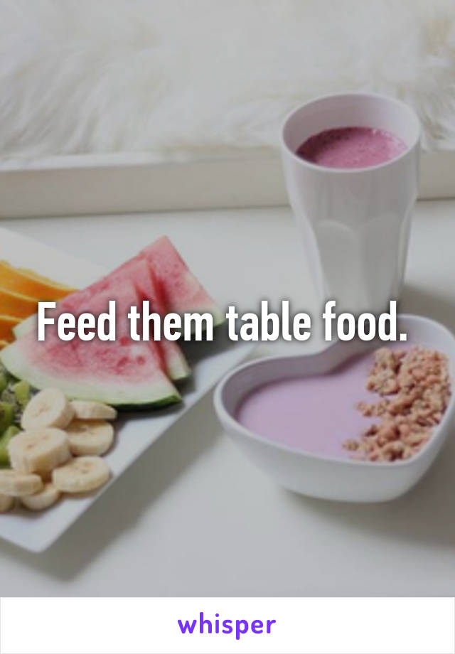 Feed them table food. 