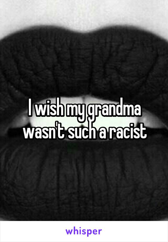 I wish my grandma wasn't such a racist