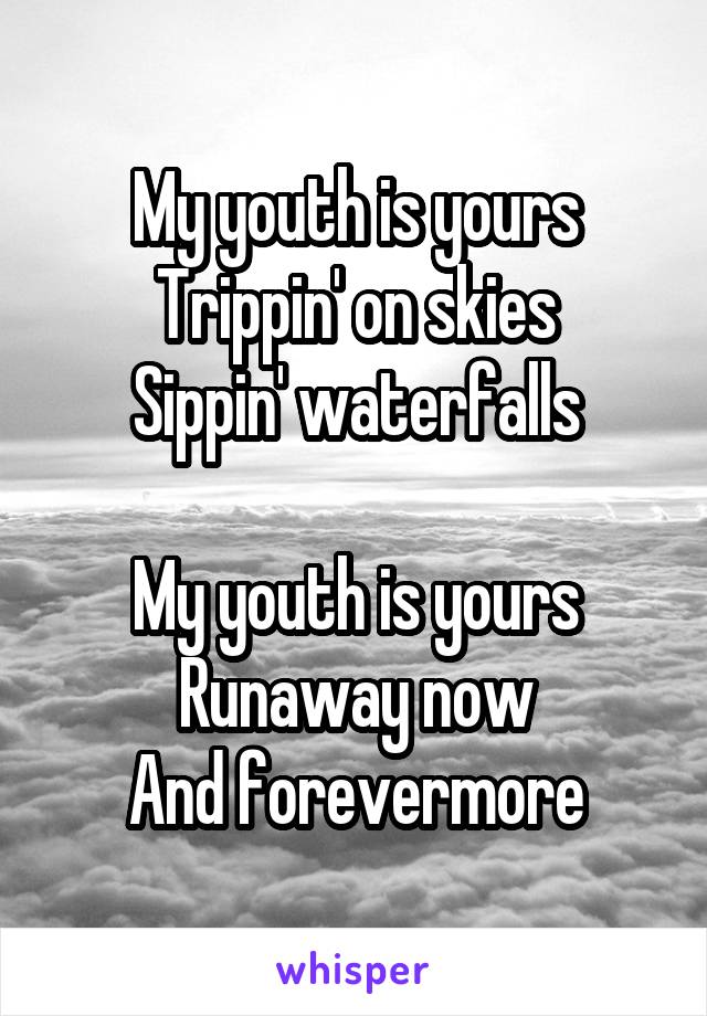 My youth is yours
Trippin' on skies
Sippin' waterfalls

My youth is yours
Runaway now
And forevermore