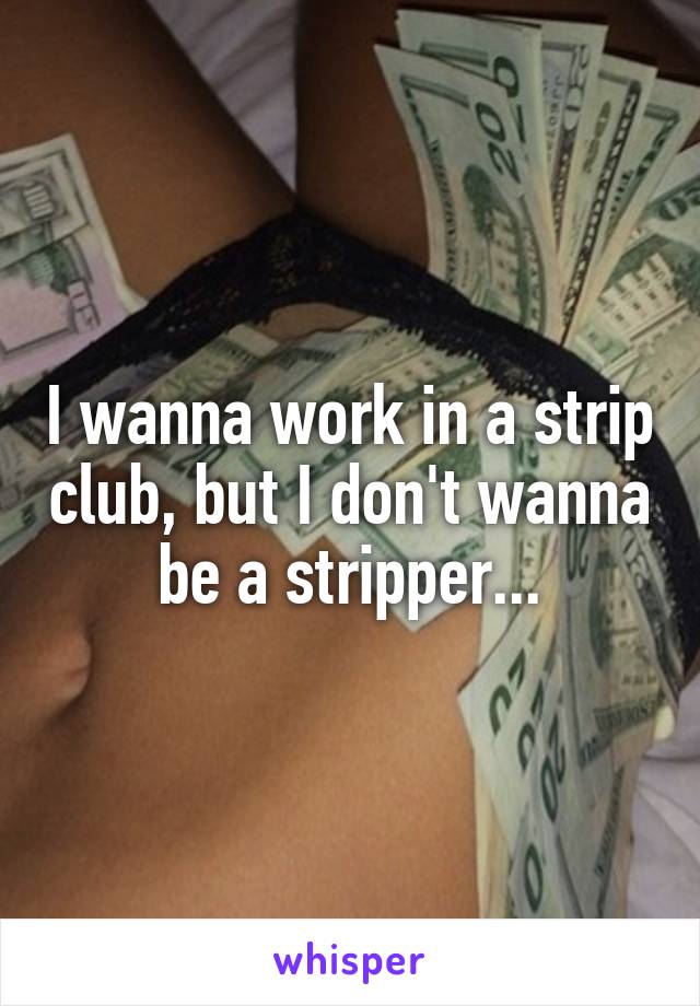 I wanna work in a strip club, but I don't wanna be a stripper...