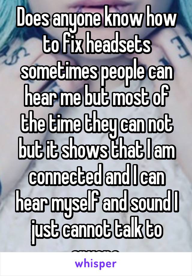 Does anyone know how to fix headsets sometimes people can hear me but most of the time they can not but it shows that I am connected and I can hear myself and sound I just cannot talk to anyone.