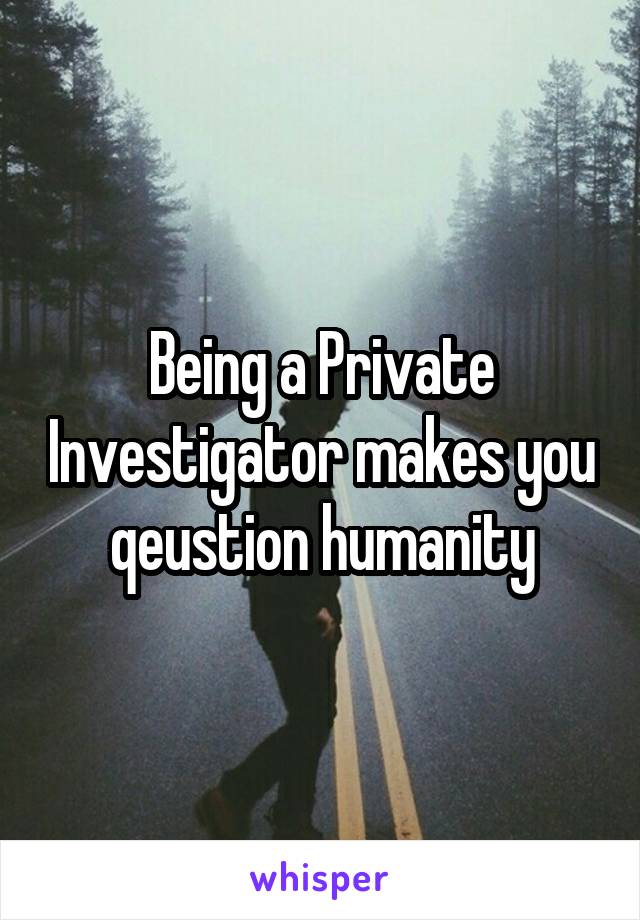 Being a Private Investigator makes you qeustion humanity