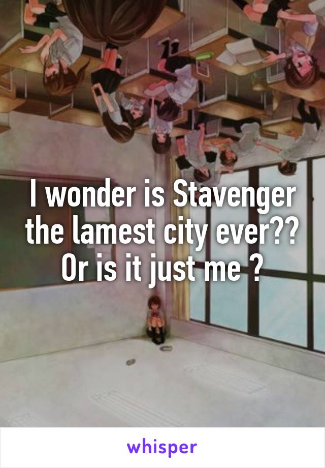 I wonder is Stavenger the lamest city ever?? Or is it just me ?