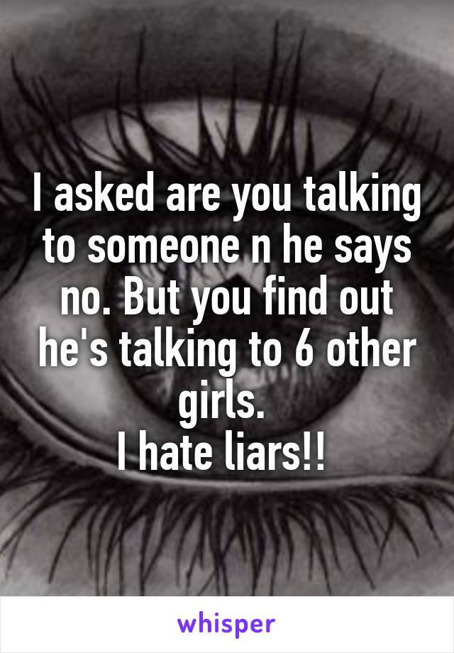 I asked are you talking to someone n he says no. But you find out he's talking to 6 other girls. 
I hate liars!! 