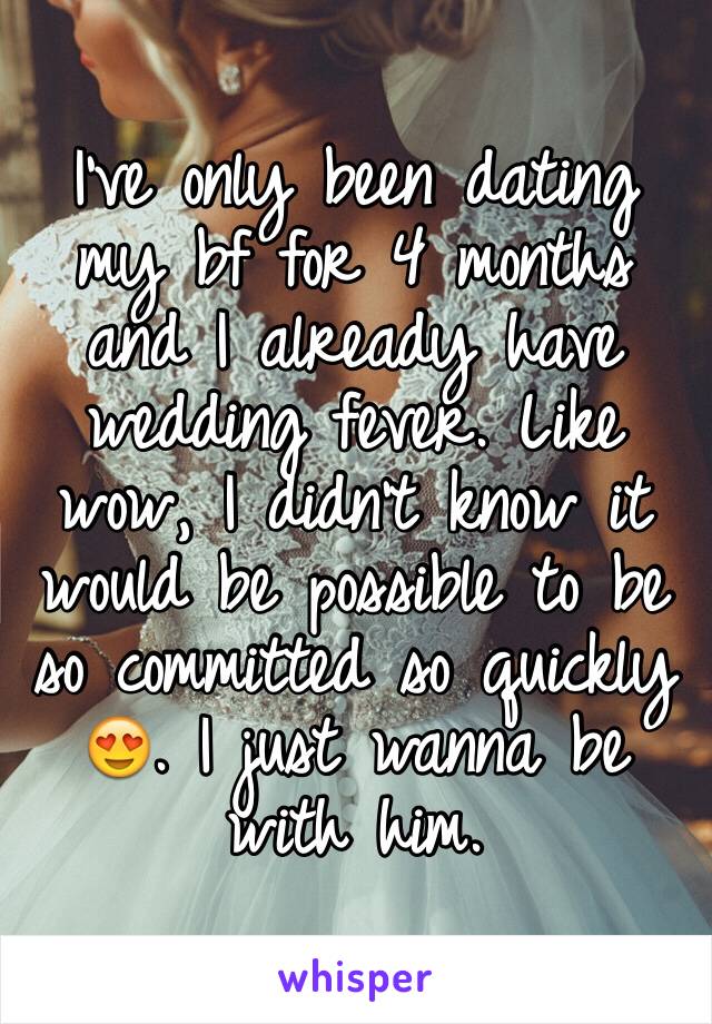 I've only been dating my bf for 4 months and I already have wedding fever. Like wow, I didn't know it would be possible to be so committed so quickly 😍. I just wanna be with him. 