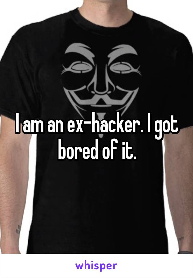 I am an ex-hacker. I got bored of it.