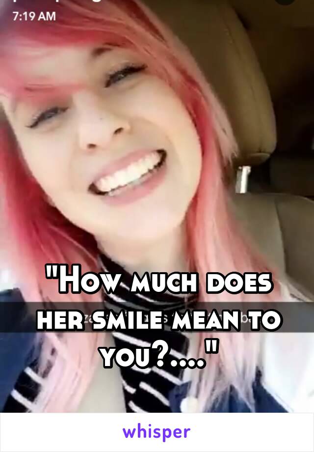 




"How much does her smile mean to you?...."