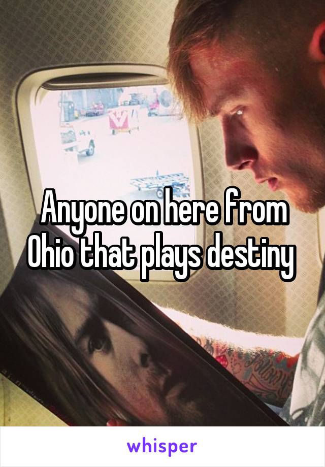 Anyone on here from Ohio that plays destiny 