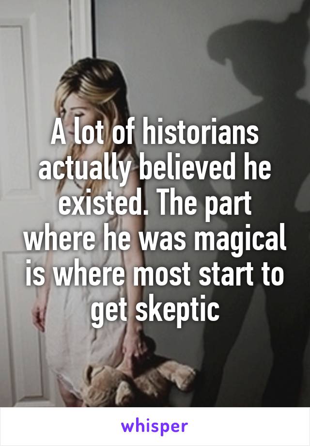 A lot of historians actually believed he existed. The part where he was magical is where most start to get skeptic