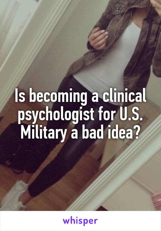 Is becoming a clinical psychologist for U.S. Military a bad idea?