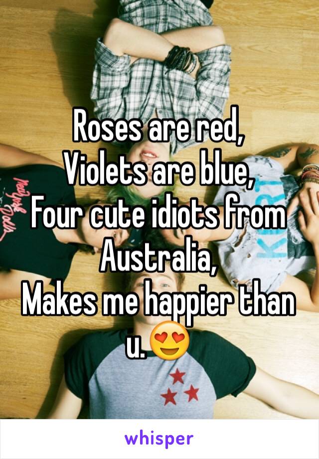 Roses are red,
Violets are blue,
Four cute idiots from Australia, 
Makes me happier than u.😍