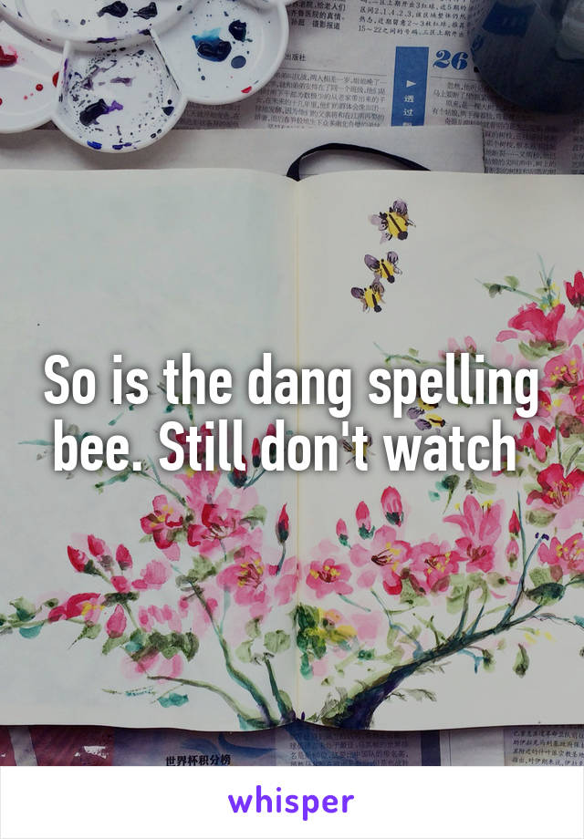 So is the dang spelling bee. Still don't watch 