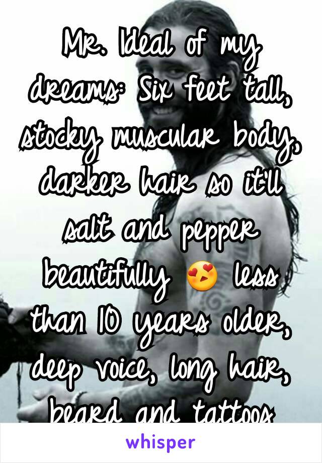 Mr. Ideal of my dreams: Six feet tall, stocky muscular body, darker hair so it'll salt and pepper beautifully 😍 less than 10 years older, deep voice, long hair, beard and tattoos