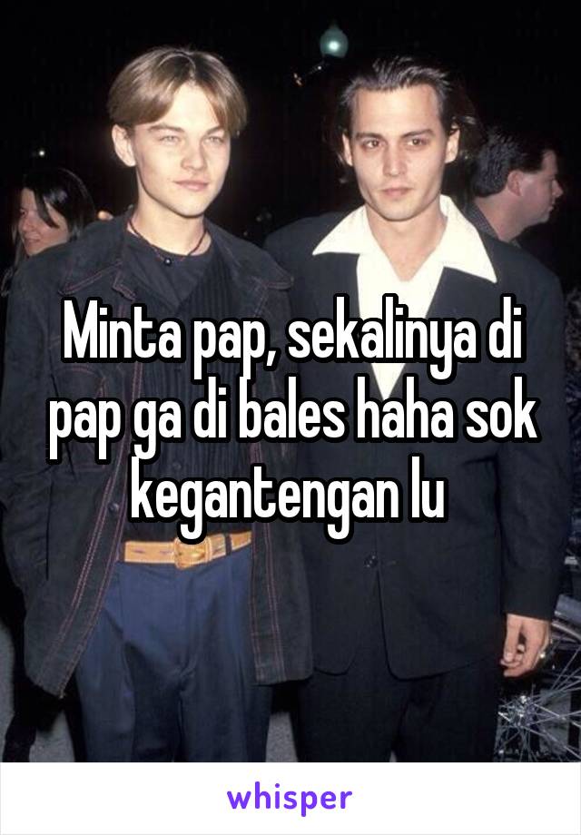 Minta pap, sekalinya di pap ga di bales haha sok kegantengan lu 