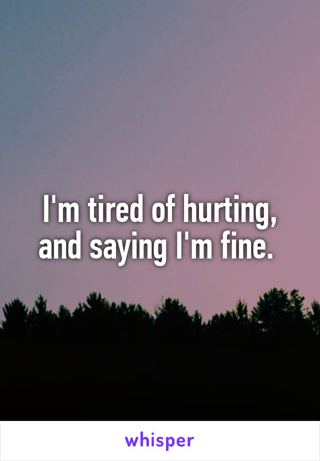 I'm tired of hurting, and saying I'm fine. 