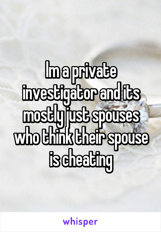 Im a private investigator and its mostly just spouses who think their spouse is cheating