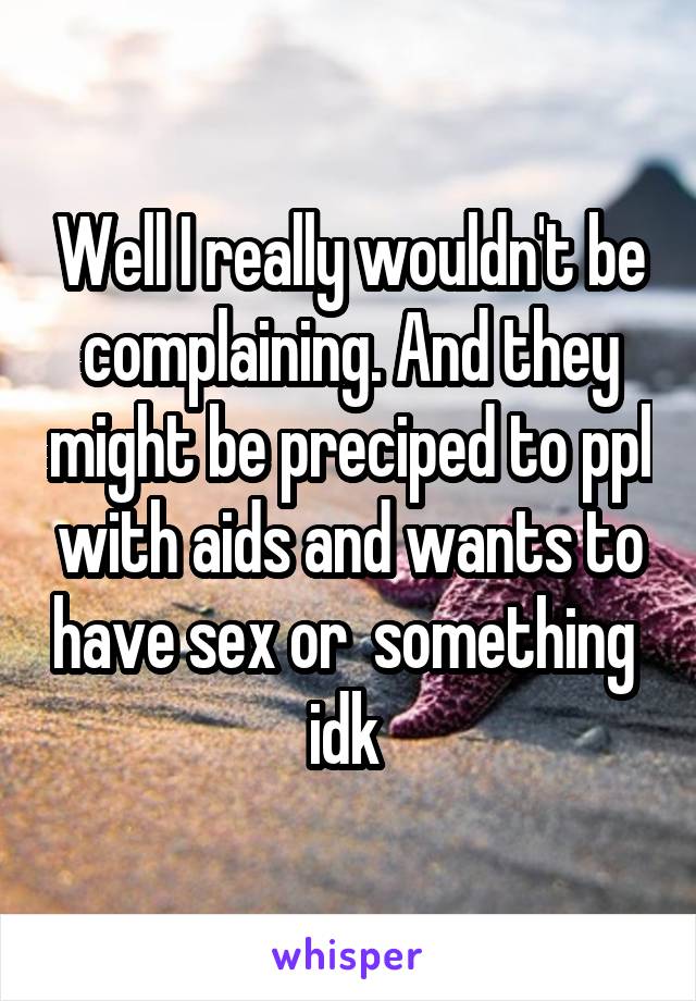 Well I really wouldn't be complaining. And they might be preciped to ppl with aids and wants to have sex or  something  idk 