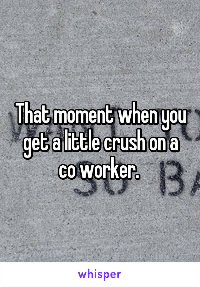 That moment when you get a little crush on a co worker. 