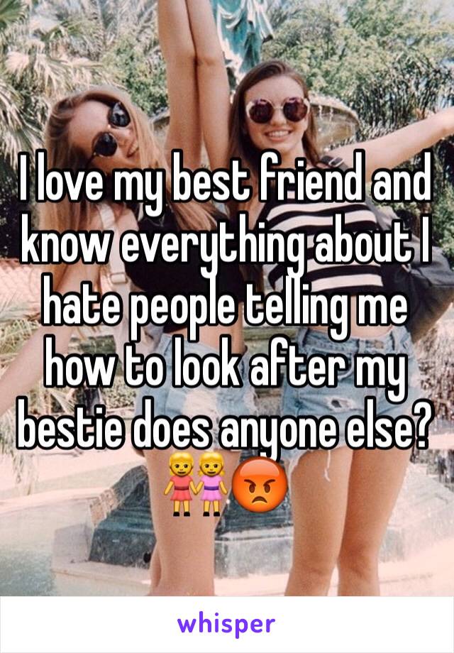 I love my best friend and know everything about I hate people telling me how to look after my bestie does anyone else?👭😡