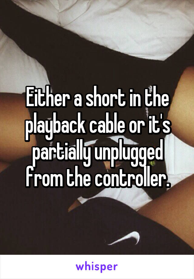 Either a short in the playback cable or it's partially unplugged from the controller.