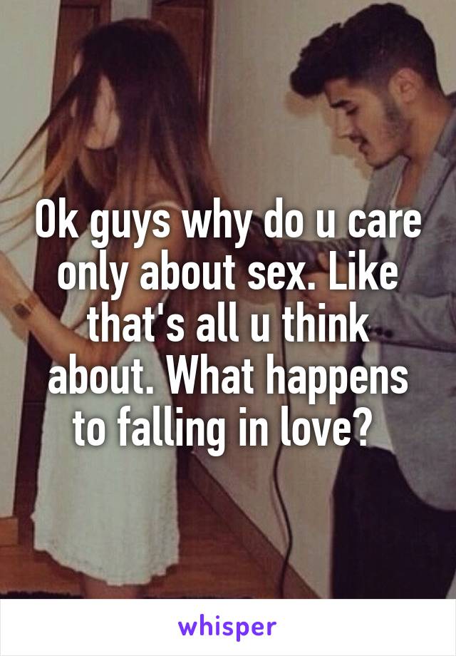 Ok guys why do u care only about sex. Like that's all u think about. What happens to falling in love? 