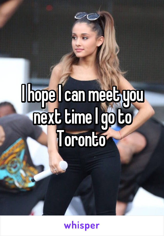 I hope I can meet you next time I go to Toronto 