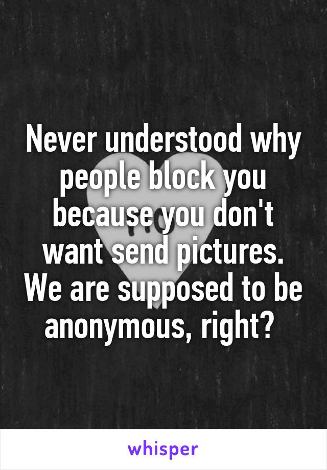 Never understood why people block you because you don't want send pictures. We are supposed to be anonymous, right? 