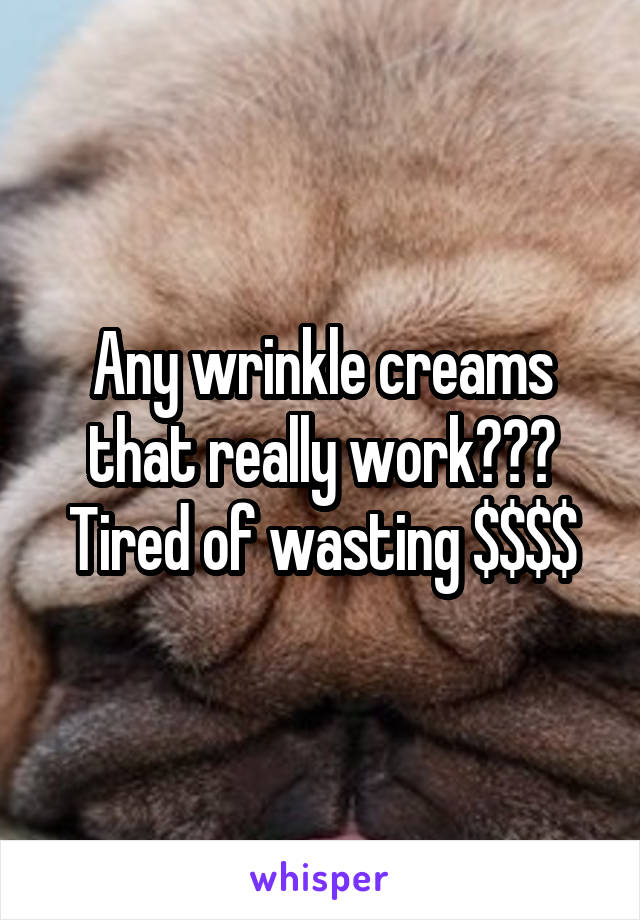 Any wrinkle creams that really work??? Tired of wasting $$$$